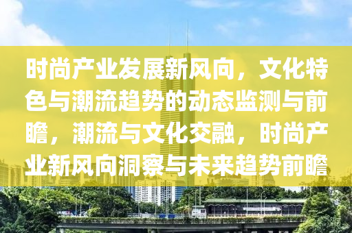 時尚產(chǎn)業(yè)發(fā)展新風(fēng)向，文化特色與潮流趨勢的動態(tài)監(jiān)測與前瞻，潮流與文化交融，時尚產(chǎn)業(yè)新風(fēng)向洞察與未來趨勢前瞻