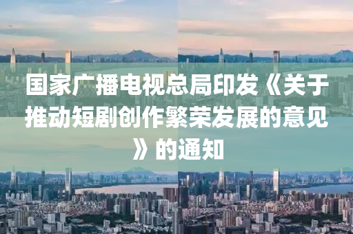 國家廣播電視總局印發(fā)《關(guān)于推動(dòng)短劇創(chuàng)作繁榮發(fā)展的意見》的通知