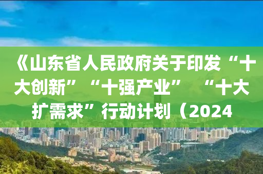 《山東省人民政府關(guān)于印發(fā)“十大創(chuàng)新”“十強(qiáng)產(chǎn)業(yè)”  “十大擴(kuò)需求”行動(dòng)計(jì)劃（2024
