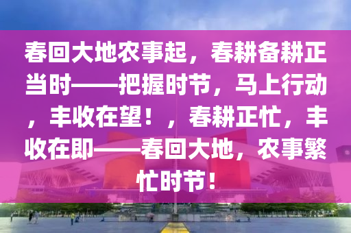 春回大地農(nóng)事起，春耕備耕正當(dāng)時(shí)——把握時(shí)節(jié)，馬上行動(dòng)，豐收在望！，春耕正忙，豐收在即——春回大地，農(nóng)事繁忙時(shí)節(jié)！