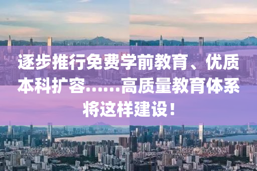 逐步推行免費(fèi)學(xué)前教育、優(yōu)質(zhì)本科擴(kuò)容……高質(zhì)量教育體系將這樣建設(shè)！