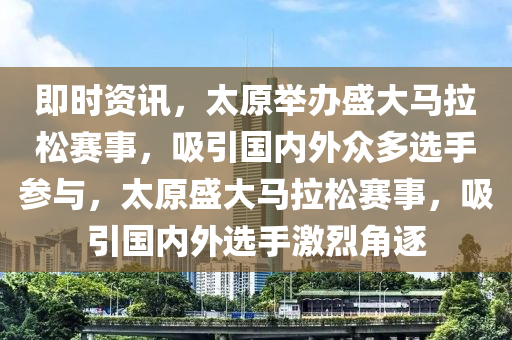 即時(shí)資訊，太原舉辦盛大馬拉松賽事，吸引國(guó)內(nèi)外眾多選手參與，太原盛大馬拉松賽事，吸引國(guó)內(nèi)外選手激烈角逐