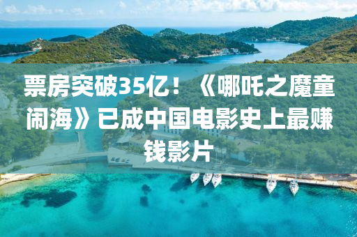 票房突破35億！《哪吒之魔童鬧海》已成中國電影史上最賺錢影片