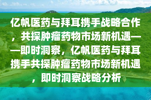 億帆醫(yī)藥與拜耳攜手戰(zhàn)略合作，共探腫瘤藥物市場新機(jī)遇——即時(shí)洞察，億帆醫(yī)藥與拜耳攜手共探腫瘤藥物市場新機(jī)遇，即時(shí)洞察戰(zhàn)略分析
