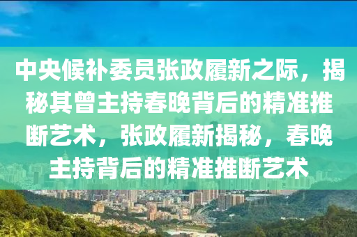 中央候補(bǔ)委員張政履新之際，揭秘其曾主持春晚背后的精準(zhǔn)推斷藝術(shù)，張政履新揭秘，春晚主持背后的精準(zhǔn)推斷藝術(shù)