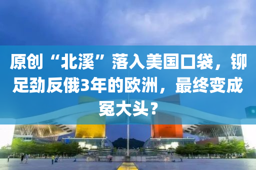 原創(chuàng)“北溪”落入美國口袋，鉚足勁反俄3年的歐洲，最終變成冤大頭？