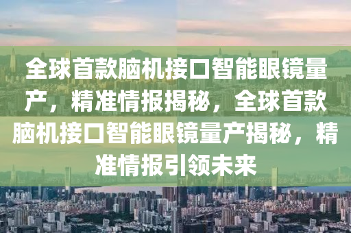 全球首款腦機接口智能眼鏡量產(chǎn)，精準(zhǔn)情報揭秘，全球首款腦機接口智能眼鏡量產(chǎn)揭秘，精準(zhǔn)情報引領(lǐng)未來