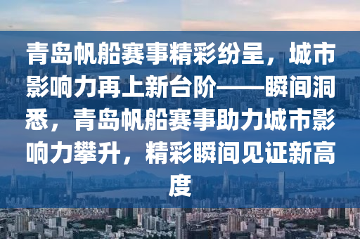 青島帆船賽事精彩紛呈，城市影響力再上新臺階——瞬間洞悉，青島帆船賽事助力城市影響力攀升，精彩瞬間見證新高度
