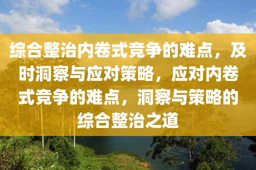 綜合整治內(nèi)卷式競(jìng)爭(zhēng)的難點(diǎn)，及時(shí)洞察與應(yīng)對(duì)策略，應(yīng)對(duì)內(nèi)卷式競(jìng)爭(zhēng)的難點(diǎn)，洞察與策略的綜合整治之道