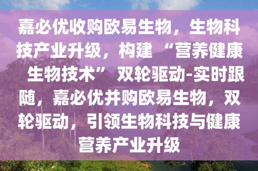 嘉必優(yōu)收購歐易生物，生物科技產(chǎn)業(yè)升級，構(gòu)建 “營養(yǎng)健康   生物技術(shù)” 雙輪驅(qū)動-實時跟隨，嘉必優(yōu)并購歐易生物，雙輪驅(qū)動，引領(lǐng)生物科技與健康營養(yǎng)產(chǎn)業(yè)升級