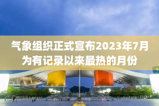 氣象組織正式宣布2023年7月為有記錄以來最熱的月份