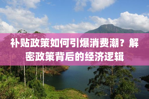 補(bǔ)貼政策如何引爆消費(fèi)潮？解密政策背后的經(jīng)濟(jì)邏輯