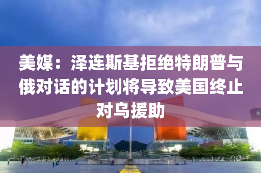 美媒：澤連斯基拒絕特朗普與俄對(duì)話(huà)的計(jì)劃將導(dǎo)致美國(guó)終止對(duì)烏援助