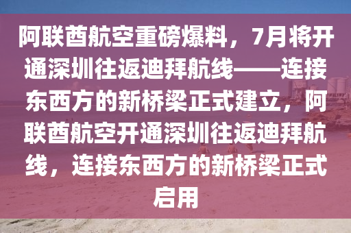 阿聯(lián)酋航空重磅爆料，7月將開(kāi)通深圳往返迪拜航線(xiàn)——連接?xùn)|西方的新橋梁正式建立，阿聯(lián)酋航空開(kāi)通深圳往返迪拜航線(xiàn)，連接?xùn)|西方的新橋梁正式啟用