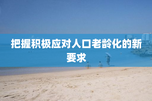 把握積極應(yīng)對(duì)人口老齡化的新要求