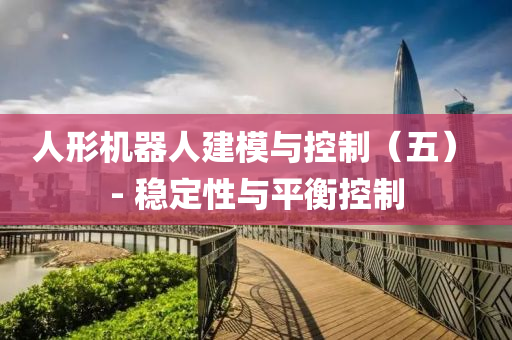 人形機(jī)器人建模與控制（五） - 穩(wěn)定性與平衡控制
