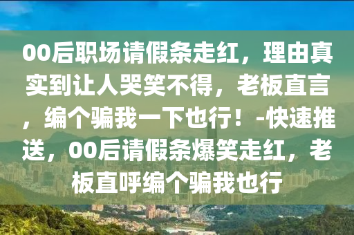 00后職場(chǎng)請(qǐng)假條走紅，理由真實(shí)到讓人哭笑不得，老板直言，編個(gè)騙我一下也行！-快速推送，00后請(qǐng)假條爆笑走紅，老板直呼編個(gè)騙我也行