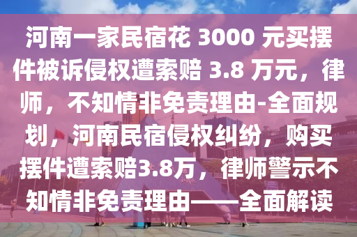 河南一家民宿花 3000 元買擺件被訴侵權遭索賠 3.8 萬元，律師，不知情非免責理由-全面規(guī)劃，河南民宿侵權糾紛，購買擺件遭索賠3.8萬，律師警示不知情非免責理由——全面解讀