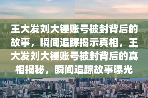 王大發(fā)劉大錘賬號被封背后的故事，瞬間追蹤揭示真相，王大發(fā)劉大錘賬號被封背后的真相揭秘，瞬間追蹤故事曝光