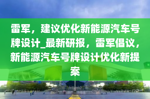 雷軍，建議優(yōu)化新能源汽車號牌設(shè)計_最新研報，雷軍倡議，新能源汽車號牌設(shè)計優(yōu)化新提案