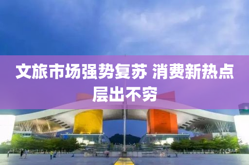 文旅市場強(qiáng)勢復(fù)蘇 消費(fèi)新熱點(diǎn)層出不窮