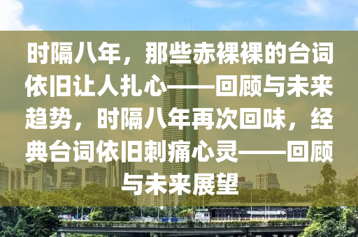 時(shí)隔八年，那些赤裸裸的臺(tái)詞依舊讓人扎心——回顧與未來趨勢，時(shí)隔八年再次回味，經(jīng)典臺(tái)詞依舊刺痛心靈——回顧與未來展望