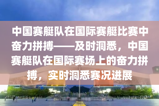 中國賽艇隊(duì)在國際賽艇比賽中奮力拼搏——及時(shí)洞悉，中國賽艇隊(duì)在國際賽場上的奮力拼搏，實(shí)時(shí)洞悉賽況進(jìn)展