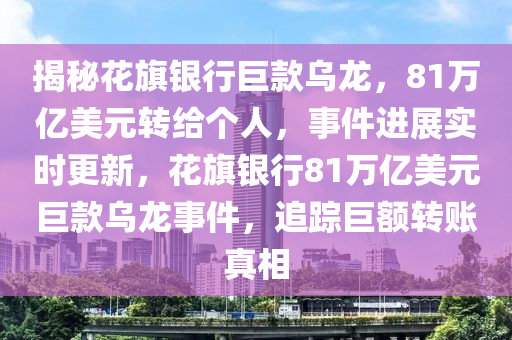 揭秘花旗銀行巨款烏龍，81萬億美元轉給個人，事件進展實時更新，花旗銀行81萬億美元巨款烏龍事件，追蹤巨額轉賬真相