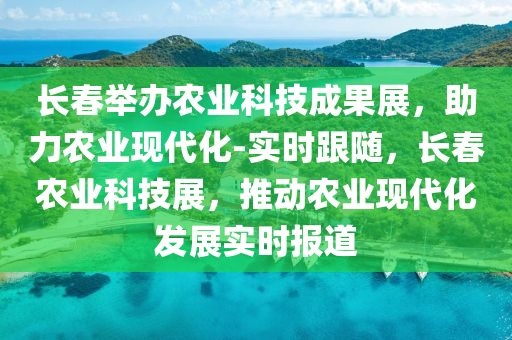長(zhǎng)春舉辦農(nóng)業(yè)科技成果展，助力農(nóng)業(yè)現(xiàn)代化-實(shí)時(shí)跟隨，長(zhǎng)春農(nóng)業(yè)科技展，推動(dòng)農(nóng)業(yè)現(xiàn)代化發(fā)展實(shí)時(shí)報(bào)道