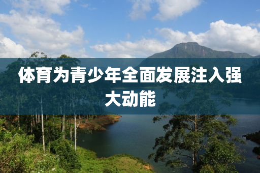 體育為青少年全面發(fā)展注入強(qiáng)大動(dòng)能