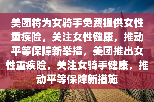 美團(tuán)將為女騎手免費(fèi)提供女性重疾險(xiǎn)，關(guān)注女性健康，推動(dòng)平等保障新舉措，美團(tuán)推出女性重疾險(xiǎn)，關(guān)注女騎手健康，推動(dòng)平等保障新措施