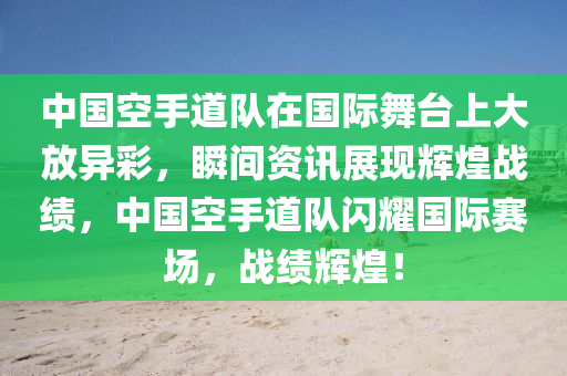 中國(guó)空手道隊(duì)在國(guó)際舞臺(tái)上大放異彩，瞬間資訊展現(xiàn)輝煌戰(zhàn)績(jī)，中國(guó)空手道隊(duì)閃耀國(guó)際賽場(chǎng)，戰(zhàn)績(jī)輝煌！