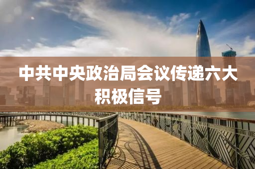 中共中央政治局會(huì)議傳遞六大積極信號(hào)