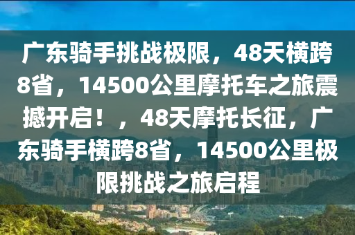 廣東騎手挑戰(zhàn)極限，48天橫跨8省，14500公里摩托車之旅震撼開啟！，48天摩托長征，廣東騎手橫跨8省，14500公里極限挑戰(zhàn)之旅啟程