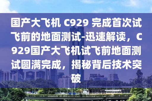 國產(chǎn)大飛機(jī) C929 完成首次試飛前的地面測試-迅速解讀，C929國產(chǎn)大飛機(jī)試飛前地面測試圓滿完成，揭秘背后技術(shù)突破