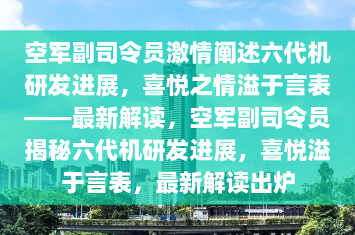 空軍副司令員激情闡述六代機(jī)研發(fā)進(jìn)展，喜悅之情溢于言表——最新解讀，空軍副司令員揭秘六代機(jī)研發(fā)進(jìn)展，喜悅溢于言表，最新解讀出爐