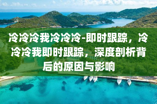 冷冷冷我冷冷冷-即時(shí)跟蹤，冷冷冷我即時(shí)跟蹤，深度剖析背后的原因與影響