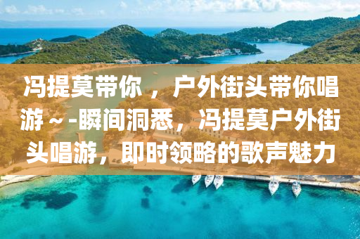 馮提莫帶你 ，戶外街頭帶你唱游～-瞬間洞悉，馮提莫戶外街頭唱游，即時(shí)領(lǐng)略的歌聲魅力