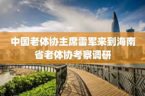 中國老體協(xié)主席雷軍來到海南省老體協(xié)考察調(diào)研
