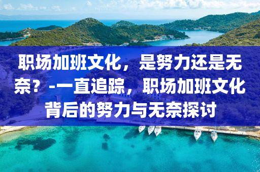 職場加班文化，是努力還是無奈？-一直追蹤，職場加班文化背后的努力與無奈探討