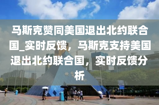 馬斯克贊同美國退出北約聯(lián)合國_實(shí)時(shí)反饋，馬斯克支持美國退出北約聯(lián)合國，實(shí)時(shí)反饋分析