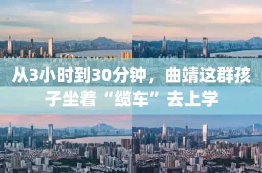 從3小時(shí)到30分鐘，曲靖這群孩子坐著“纜車”去上學(xué)