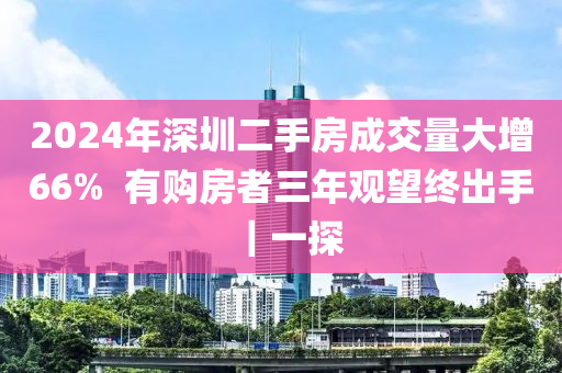 2024年深圳二手房成交量大增66%  有購房者三年觀望終出手｜一探