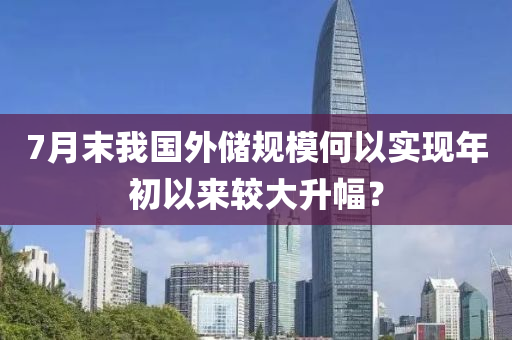 7月末我國外儲(chǔ)規(guī)模何以實(shí)現(xiàn)年初以來較大升幅？