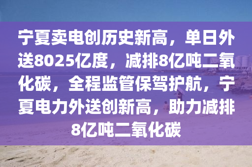 寧夏賣電創(chuàng)歷史新高，單日外送8025億度，減排8億噸二氧化碳，全程監(jiān)管保駕護(hù)航，寧夏電力外送創(chuàng)新高，助力減排8億噸二氧化碳