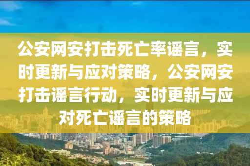 公安網(wǎng)安打擊死亡率謠言，實時更新與應對策略，公安網(wǎng)安打擊謠言行動，實時更新與應對死亡謠言的策略