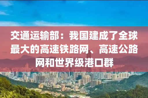 交通運輸部：我國建成了全球最大的高速鐵路網(wǎng)、高速公路網(wǎng)和世界級港口群