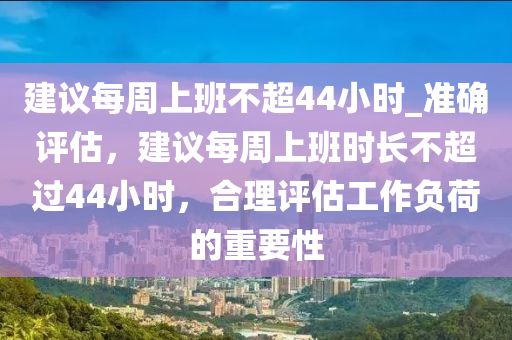 建議每周上班不超44小時_準確評估，建議每周上班時長不超過44小時，合理評估工作負荷的重要性