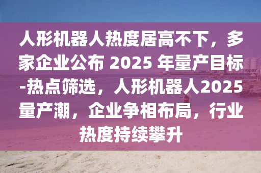 人形機(jī)器人熱度居高不下，多家企業(yè)公布 2025 年量產(chǎn)目標(biāo)-熱點(diǎn)篩選，人形機(jī)器人2025量產(chǎn)潮，企業(yè)爭(zhēng)相布局，行業(yè)熱度持續(xù)攀升