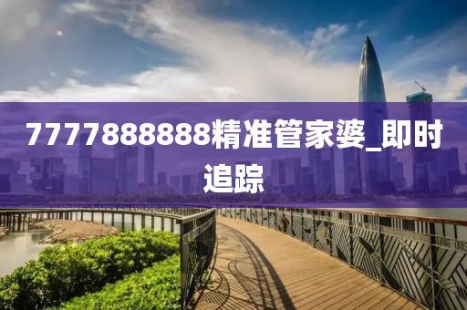 7777888888精準(zhǔn)管家婆_(tái)即時(shí)追蹤